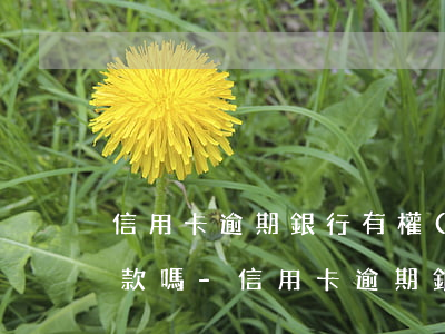 信用卡逾期銀行有權(quán)從微信扣款嗎-信用卡逾期銀行有權(quán)從微信扣款嗎安全嗎