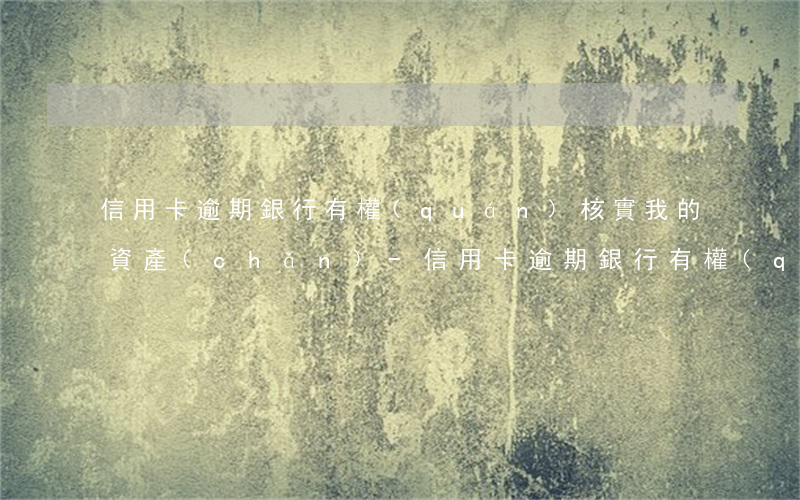 信用卡逾期銀行有權(quán)核實我的資產(chǎn)-信用卡逾期銀行有權(quán)核實我的資產(chǎn)嗎