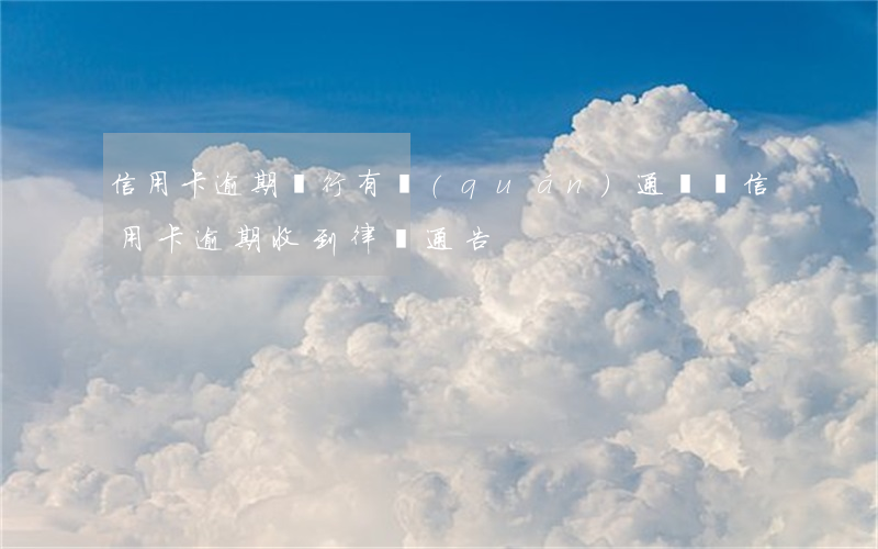 信用卡逾期銀行有權(quán)通訊錄(信用卡 逾期 收到 律師 通告)
