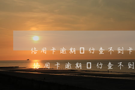 信用卡逾期銀行查不到卡片狀態(tài) 信用卡逾期銀行查不到卡片狀態(tài)怎么回事