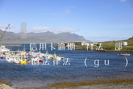 信用卡逾期銀行法務部門(與信用卡逾期相關的法律法規(guī))
