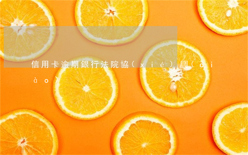 信用卡逾期銀行法院協(xié)調(diào)