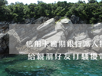 信用卡逾期銀行派人找我(信用卡逾期后銀行給親朋好友打騷擾電話)