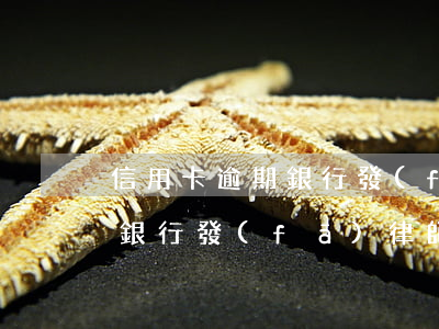 信用卡逾期銀行發(fā)律師(信用卡逾期銀行發(fā)律師函了會怎樣)
