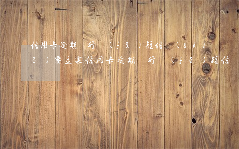 信用卡逾期銀行發(fā)短信說(shuō)要立案(信用卡逾期銀行發(fā)短信說(shuō)要立案通知)