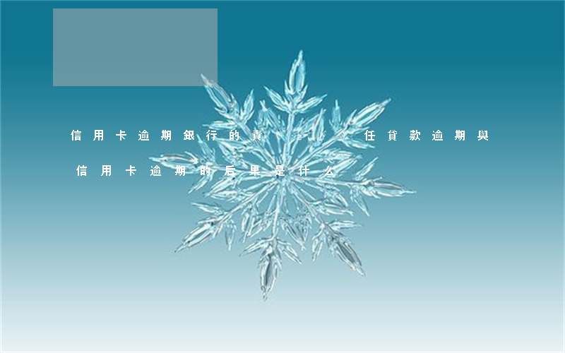 信用卡逾期銀行的責(zé)任(貸款逾期與信用卡逾期的后果是什么)