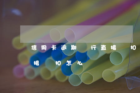 信用卡逾期銀行直接劃扣(信用卡逾期銀行直接劃扣怎么辦)