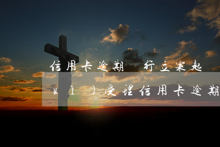 信用卡逾期銀行立案起訴信用卡(法院會(huì)受理信用卡逾期案件嗎)