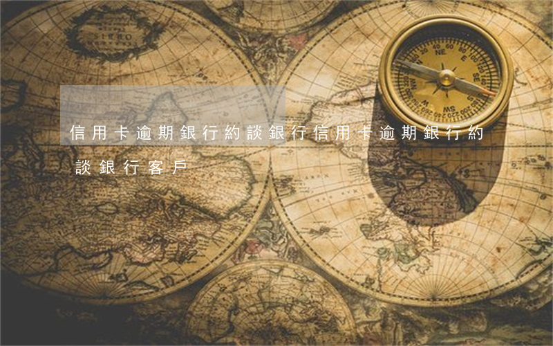 信用卡逾期銀行約談銀行 信用卡逾期銀行約談銀行客戶