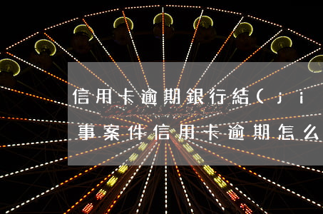 信用卡逾期銀行結(jié)案是什么(因刑事案件信用卡逾期怎么辦)