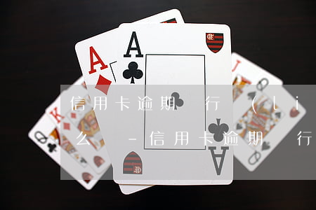 信用卡逾期銀行聯(lián)系家人會怎么樣-信用卡逾期銀行聯(lián)系家人會怎么樣嗎