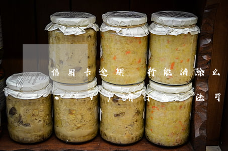 信用卡逾期銀行能消除么(信用卡逾期有沒(méi)有什么辦法可以消除)