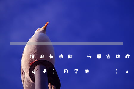 信用卡逾期銀行要告我(我信用卡逾期幾個(gè)月了他們說(shuō)要告我上法院)