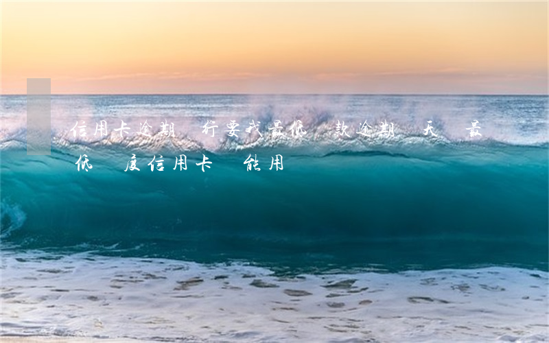 信用卡逾期銀行要我最低還款 逾期幾天還最低額度信用卡還能用嗎