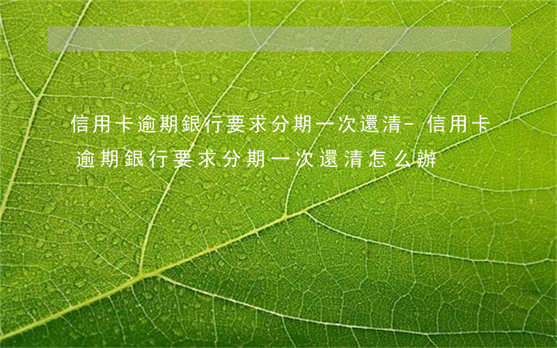 信用卡逾期銀行要求分期一次還清-信用卡逾期銀行要求分期一次還清怎么辦