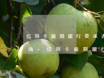 信用卡逾期銀行要求去派出所協(xié)商-信用卡逾期銀行要求去派出所協(xié)商怎么辦