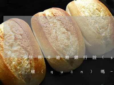 信用卡逾期銀行說(shuō)家人有知情權(quán)嗎-信用卡逾期銀行說(shuō)家人有知情權(quán)嗎是真的嗎