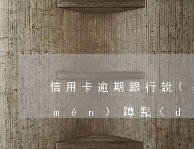信用卡逾期銀行說(shuō)派人上門(mén)蹲點(diǎn)(欠信用卡銀行上門(mén))