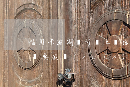 信用卡逾期銀行說上門 信用卡逾期銀行說上門要我準(zhǔn)備身份證照片