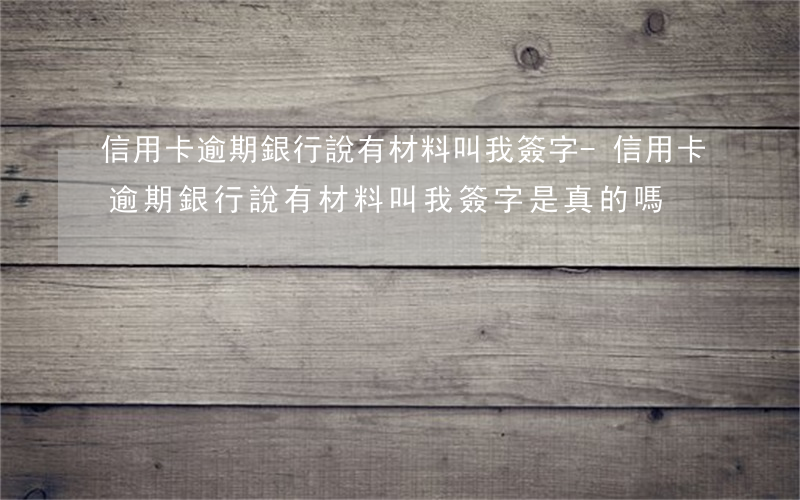 信用卡逾期銀行說有材料叫我簽字-信用卡逾期銀行說有材料叫我簽字是真的嗎