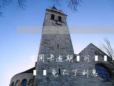信用卡逾期銀行說減免不了(信用卡逾期銀行說減免不了利息)