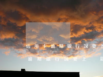 信用卡逾期銀行說要上戶籍地走訪-信用卡逾期銀行說要上戶籍地走訪是真的嗎