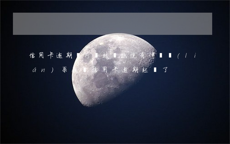 信用卡逾期銀行說起訴法院(有律師聯(lián)系我說信用卡逾期起訴了)