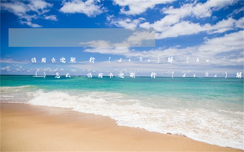 信用卡逾期銀行調(diào)解會(huì)怎么辦(信用卡逾期銀行調(diào)解會(huì)怎么辦呢)