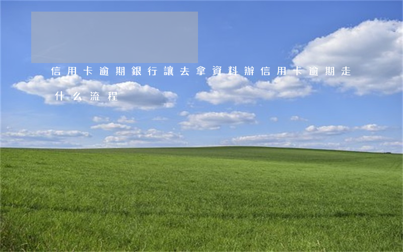 信用卡逾期銀行讓去拿資料(辦信用卡逾期走什么流程)