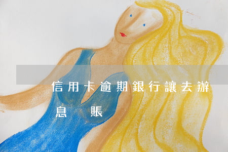 信用卡逾期銀行讓去辦掛賬停息-信用卡停息掛賬