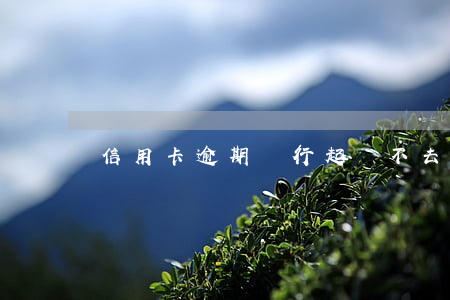 信用卡逾期銀行起訴不去怎么判
