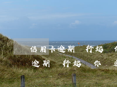 信用卡逾期銀行起訴你會通知你嗎-信用卡逾期銀行起訴你會通知你嗎知乎