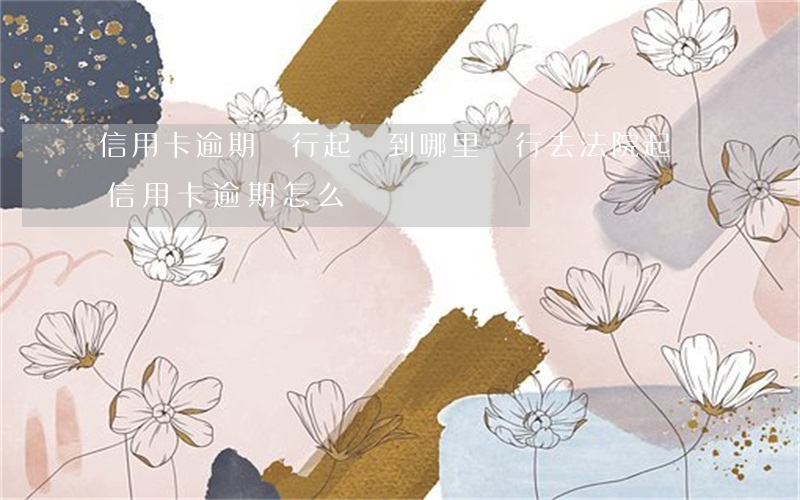 信用卡逾期銀行起訴到哪里 銀行去法院起訴信用卡逾期怎么辦