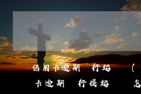 信用卡逾期銀行起訴應(yīng)訴(信用卡逾期銀行提起訴訟怎么處理)