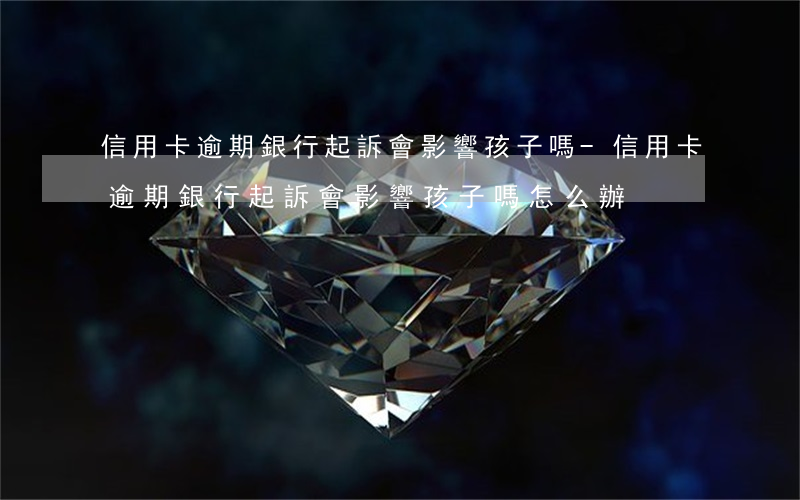 信用卡逾期銀行起訴會影響孩子嗎-信用卡逾期銀行起訴會影響孩子嗎怎么辦