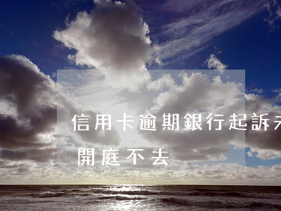 信用卡逾期銀行起訴未到庭(欠信用卡被起訴開庭不去)