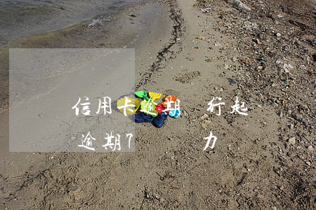 信用卡逾期銀行起訴沒錢無力償還(欠信用卡逾期7萬無力償還)