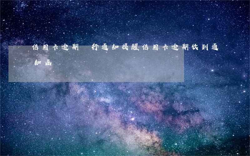 信用卡逾期銀行通知提醒(信用卡逾期收到通知函)