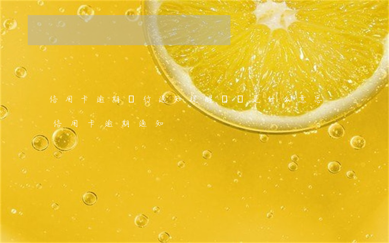 信用卡逾期銀行通知提醒電話是什么意思-信用卡 逾期 通知