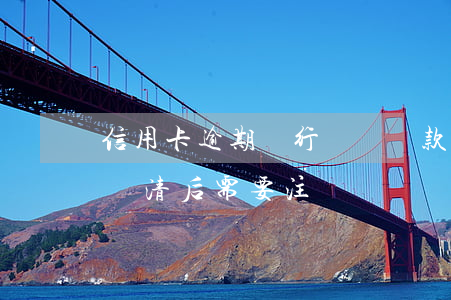 信用卡逾期銀行關閉還款通道(逾期的信用卡還清后需要注銷嗎)