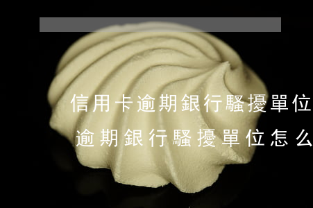 信用卡逾期銀行騷擾單位怎么投訴-信用卡逾期銀行騷擾單位怎么投訴電話
