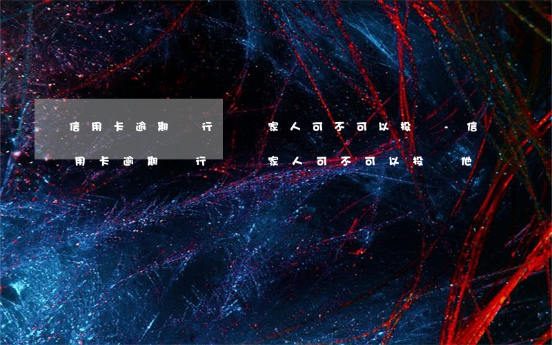 信用卡逾期銀行騷擾家人可不可以投訴-信用卡逾期銀行騷擾家人可不可以投訴他
