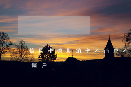 信用卡逾期銷卡不消戶(不用的信用卡要不要銷戶)