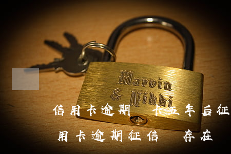 信用卡逾期銷卡五年后征信還有(5年前的信用卡逾期征信還存在)