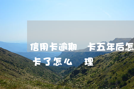 信用卡逾期銷卡五年后怎么辦(信用卡逾期銷卡了怎么處理?)