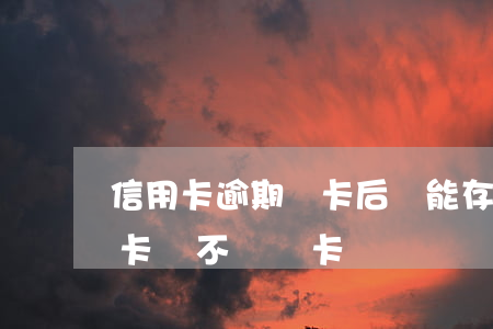 信用卡逾期銷卡后還能存錢(有過逾期的信用卡該不該銷卡)
