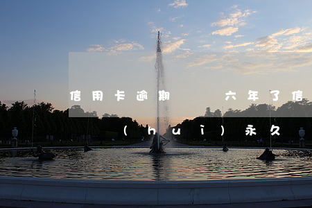 信用卡逾期銷戶六年了(信用卡逾期還清后銷戶會(huì)永久顯示嗎?)