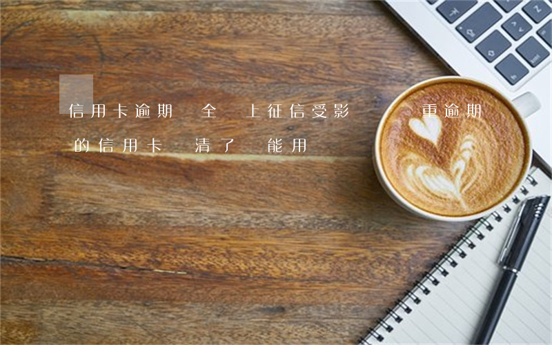 信用卡逾期錢全還上征信受影響嗎 嚴重逾期的信用卡還清了還能用嗎