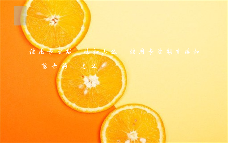信用卡逾期錢被扣怎么辦(信用卡逾期直接扣儲蓄卡的錢怎么辦)