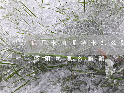 信用卡逾期鎖卡怎么開卡(信用卡逾期儲蓄卡被鎖定怎么解鎖)